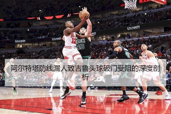 阿尔特塔防线漏人致吉鲁头球破门受阻的深度剖析